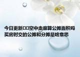 今日更新﻿﻿空中走廊算公摊面积吗买房时交的公摊和分摊是啥意思