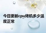 今日更新cpu烤机多少温度正常