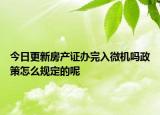 今日更新房产证办完入微机吗政策怎么规定的呢