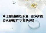 今日更新住房公积金一般多少钱 公积金每月**少交多少钱