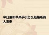 今日更新苹果手机怎么拒接所有人来电