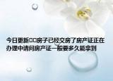 今日更新﻿﻿房子已经交房了房产证正在办理中请问房产证一般要多久能拿到