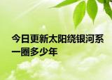 今日更新太阳绕银河系一圈多少年