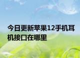 今日更新苹果12手机耳机接口在哪里