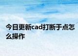 今日更新cad打断于点怎么操作
