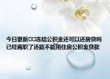 今日更新﻿﻿冻结公积金还可以还房贷吗已经离职了还能不能用住房公积金贷款