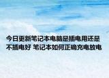今日更新笔记本电脑是插电用还是不插电好 笔记本如何正确充电放电