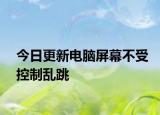 今日更新电脑屏幕不受控制乱跳