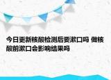今日更新核酸检测后要漱口吗 做核酸前漱口会影响结果吗