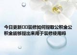 今日更新﻿﻿装修如何提取公积金公积金能够提出来用于装修使用吗