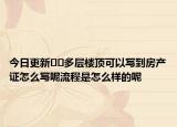 今日更新﻿﻿多层楼顶可以写到房产证怎么写呢流程是怎么样的呢