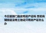 今日更新门面房有房产证吗 想买商铺但是没有土地证只有房产证怎么办