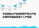 今日更新公产房如何买产权公产房从哪年开始能买成个人产权的