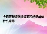 今日更新请问建筑面积超标单价什么意思