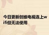 今日更新创维电视连上wifi但无法使用