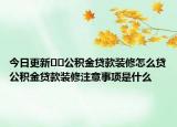 今日更新﻿﻿公积金贷款装修怎么贷公积金贷款装修注意事项是什么