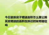 今日更新房子赠送面积怎么算公摊买房赠送的面积在拆迁时候有赔偿吗