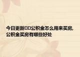 今日更新﻿﻿公积金怎么用来买房,公积金买房有哪些好处