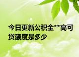 今日更新公积金**高可贷额度是多少