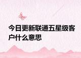 今日更新联通五星级客户什么意思