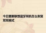 今日更新联想蓝牙耳机怎么恢复双耳模式