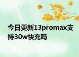 今日更新13promax支持30w快充吗