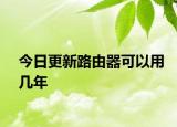 今日更新路由器可以用几年