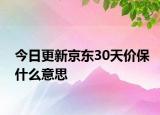 今日更新京东30天价保什么意思