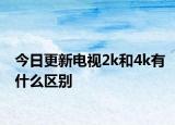 今日更新电视2k和4k有什么区别