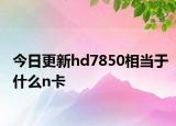 今日更新hd7850相当于什么n卡