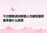 今日更新请问家庭人均建筑面积是零是什么意思