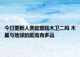 今日更新人类能登陆木卫二吗 木星与地球的距离有多远