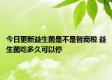 今日更新益生菌是不是智商税 益生菌吃多久可以停