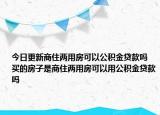 今日更新商住两用房可以公积金贷款吗 买的房子是商住两用房可以用公积金贷款吗