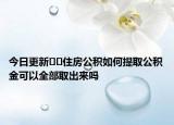 今日更新﻿﻿住房公积如何提取公积金可以全部取出来吗