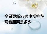 今日更新55吋电视推荐观看距离是多少