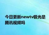 今日更新newtv极光是腾讯视频吗