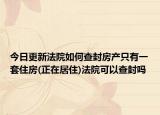今日更新法院如何查封房产只有一套住房(正在居住)法院可以查封吗