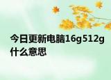 今日更新电脑16g512g什么意思
