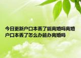 今日更新户口本丢了能离婚吗离婚户口本丢了怎么办能办离婚吗