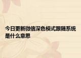 今日更新微信深色模式跟随系统是什么意思