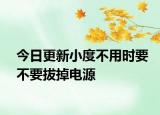 今日更新小度不用时要不要拔掉电源