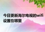 今日更新海尔电视的wifi设置在哪里
