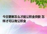 今日更新怎么才能公积金贷款 怎样才可以有公积金