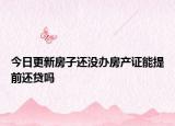 今日更新房子还没办房产证能提前还贷吗