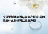 今日更新期房可以办房产证吗 买的期房什么时候可以拿房产证