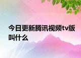 今日更新腾讯视频tv版叫什么