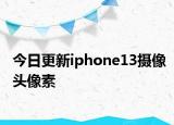 今日更新iphone13摄像头像素