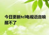 今日更新tcl电视语音唤醒不了