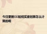 今日更新﻿﻿如何买房划算怎么计算的呢